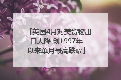 英国4月对美货物出口大降 创1997年以来单月最高跌幅