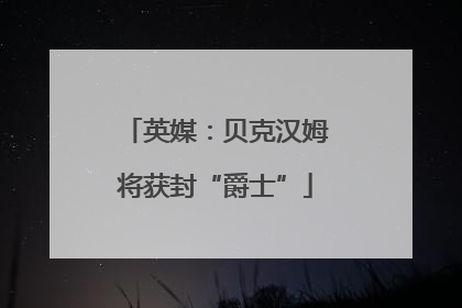 英媒：贝克汉姆将获封“爵士”