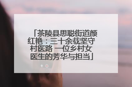 茶陵县思聪街道颜红艳：三十余载坚守村医路 一位乡村女医生的芳华与担当