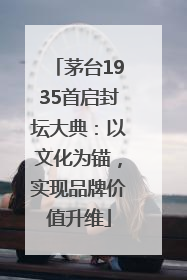 茅台1935首启封坛大典：以文化为锚，实现品牌价值升维