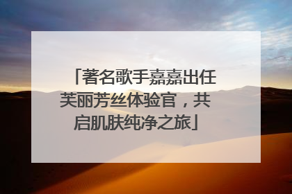 著名歌手嘉嘉出任芙丽芳丝体验官，共启肌肤纯净之旅
