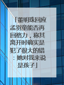 董明珠回应孟羽童能否再回格力，称其离开时确实是犯了很大的错：她对我来说是孩子