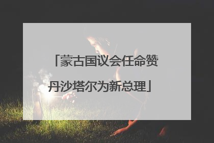 蒙古国议会任命赞丹沙塔尔为新总理