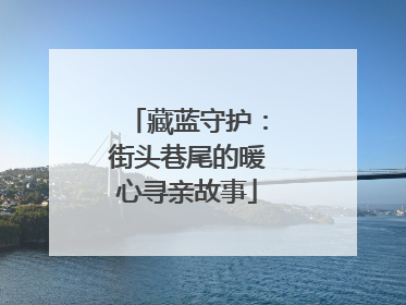 藏蓝守护：街头巷尾的暖心寻亲故事