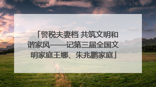 警税夫妻档 共筑文明和谐家风——记第三届全国文明家庭王娜、朱兆鹏家庭