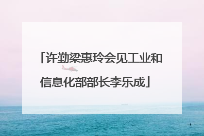 许勤梁惠玲会见工业和信息化部部长李乐成