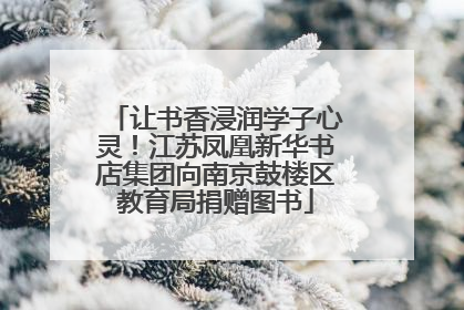 让书香浸润学子心灵！江苏凤凰新华书店集团向南京鼓楼区教育局捐赠图书