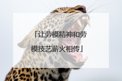 让劳模精神和劳模技艺薪火相传