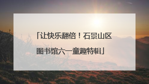 让快乐翻倍！石景山区图书馆六一童趣特辑
