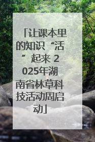 让课本里的知识“活”起来 2025年湖南省林草科技活动周启动