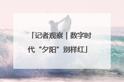 记者观察｜数字时代“夕阳”别样红