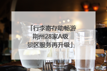 行李寄存助畅游 荆州28家A级景区服务再升级
