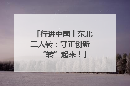 行进中国丨东北二人转：守正创新“转”起来！