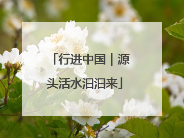 行进中国｜源头活水汩汩来