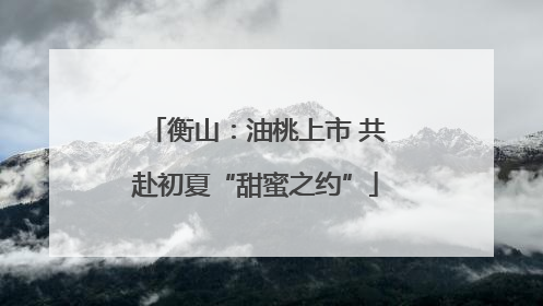 衡山：油桃上市 共赴初夏“甜蜜之约”