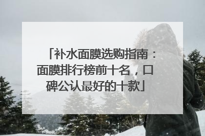 补水面膜选购指南：面膜排行榜前十名，口碑公认最好的十款