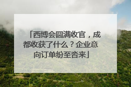 西博会圆满收官，成都收获了什么？企业意向订单纷至沓来