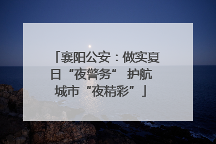襄阳公安：做实夏日“夜警务” 护航城市“夜精彩”