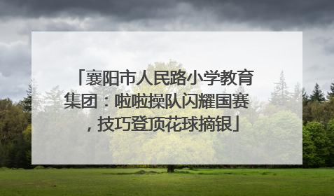襄阳市人民路小学教育集团：啦啦操队闪耀国赛，技巧登顶花球摘银