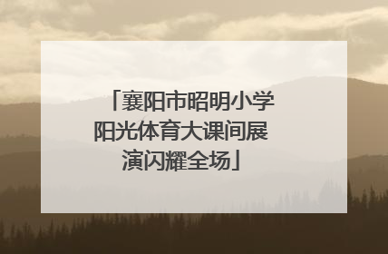 襄阳市昭明小学阳光体育大课间展演闪耀全场