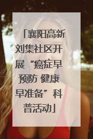 襄阳高新刘集社区开展“癌症早预防 健康早准备”科普活动