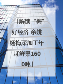 解锁“梅”好经济 余姚杨梅深加工年耗鲜果1600吨