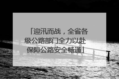 迎汛而战，全省各级公路部门全力以赴保障公路安全畅通