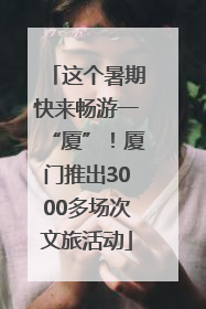 这个暑期快来畅游一“厦”！厦门推出3000多场次文旅活动