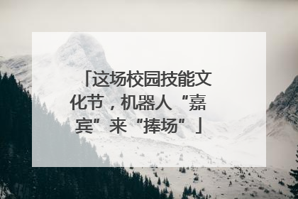 这场校园技能文化节，机器人“嘉宾”来“捧场”