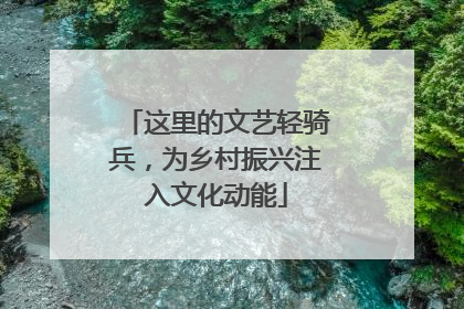 这里的文艺轻骑兵，为乡村振兴注入文化动能