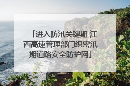 进入防汛关键期 江西高速管理部门织密汛期道路安全防护网