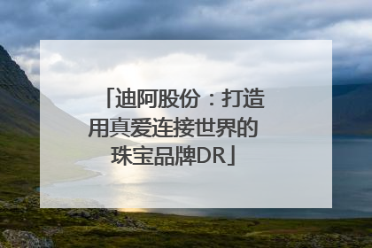 迪阿股份：打造用真爱连接世界的珠宝品牌DR