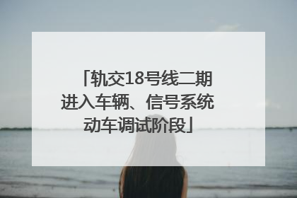 轨交18号线二期进入车辆、信号系统动车调试阶段