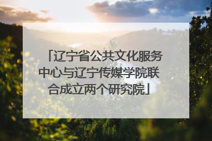 辽宁省公共文化服务中心与辽宁传媒学院联合成立两个研究院