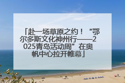 赴一场草原之约！“鄂尔多斯文化神州行——2025青岛活动周”在奥帆中心拉开帷幕