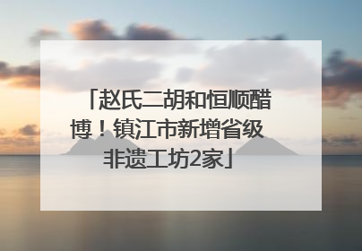 赵氏二胡和恒顺醋博！镇江市新增省级非遗工坊2家
