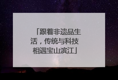 跟着非遗品生活，传统与科技相遇宝山滨江