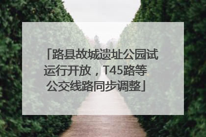 路县故城遗址公园试运行开放，T45路等公交线路同步调整