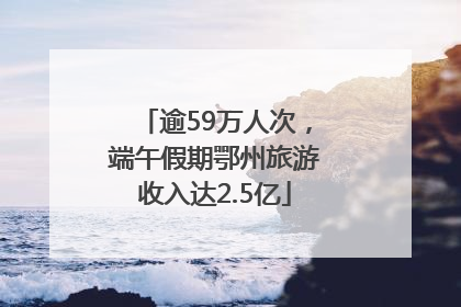 逾59万人次，端午假期鄂州旅游收入达2.5亿