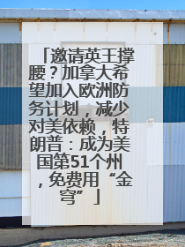 邀请英王撑腰？加拿大希望加入欧洲防务计划，减少对美依赖，特朗普：成为美国第51个州，免费用“金穹”
