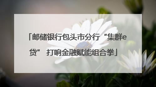 邮储银行包头市分行“集群e贷” 打响金融赋能组合拳