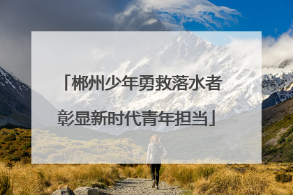 郴州少年勇救落水者 彰显新时代青年担当
