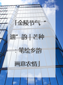 金陵节气“遗”韵｜芒种：笔绘乡韵 画意农情