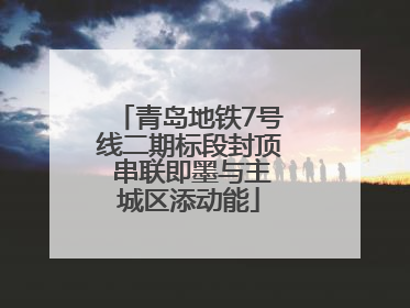 青岛地铁7号线二期标段封顶 串联即墨与主城区添动能