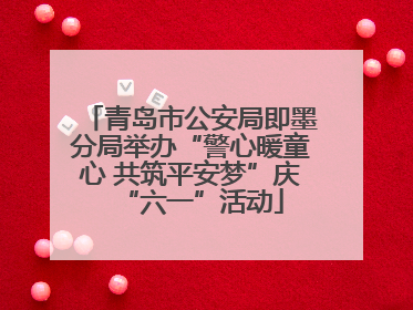 青岛市公安局即墨分局举办“警心暖童心 共筑平安梦”庆“六一”活动