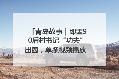 青岛故事｜即墨90后村书记“功夫”出圈，单条视频播放量过600万