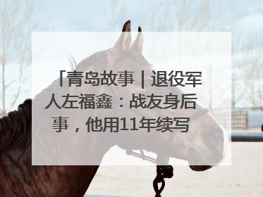 青岛故事｜退役军人左福鑫：战友身后事，他用11年续写 “兄弟情”
