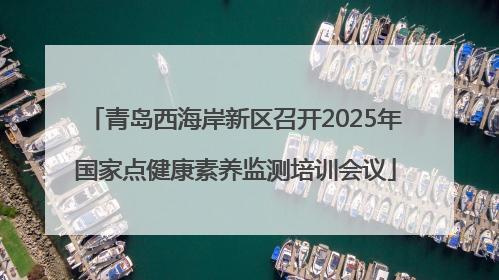青岛西海岸新区召开2025年国家点健康素养监测培训会议