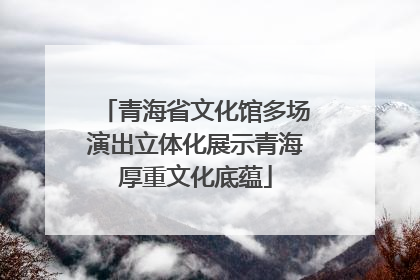 青海省文化馆多场演出立体化展示青海厚重文化底蕴