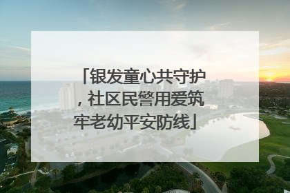 银发童心共守护，社区民警用爱筑牢老幼平安防线